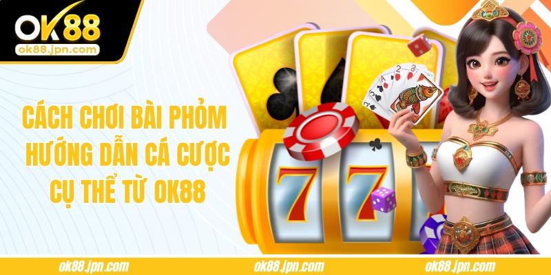 Cách Chơi Bài Phỏm - Hướng Dẫn Cá Cược Cụ Thể Từ OK88