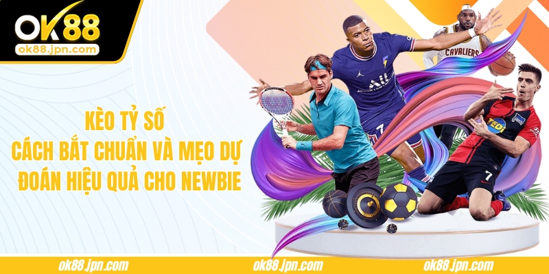 Kèo Tỷ Số - Cách Bắt Chuẩn Và Mẹo Dự Đoán Hiệu Quả Cho Newbie